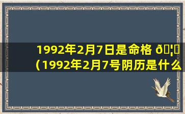 1992年2月7日是命格 🦄 （1992年2月7号阴历是什么时候）